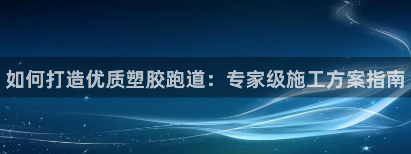 怎样能成为尊龙凯时平台的会员：如何打造优质塑胶跑道：