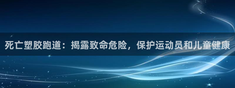 尊龙 国外：死亡塑胶跑道：揭露致命危险，保护运动员和