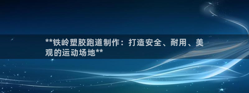 尊龙凯时只输不赢：**铁岭塑胶跑道制作：打造安全、耐