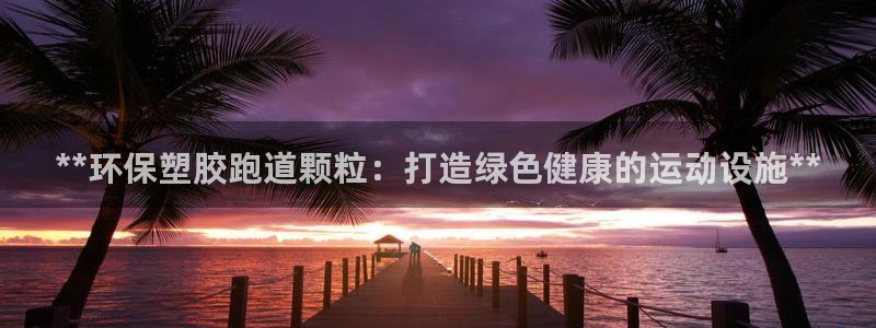 尊龙凯时代理官网入口：**环保塑胶跑道颗粒：打造绿色健康的运动设施**