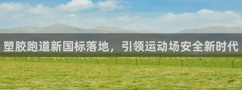 凯时app赢AG发财网来就送38：塑胶跑道新国标落地，引领运动场安全新时代